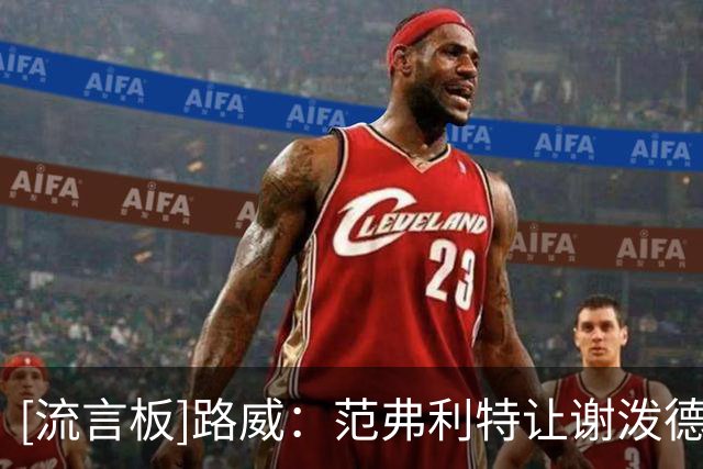 [流言板]路威：范弗利特让谢泼德和阿门回到舒适位置，火箭实力更强